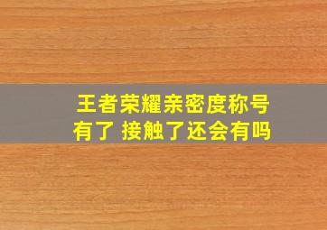 王者荣耀亲密度称号有了 接触了还会有吗